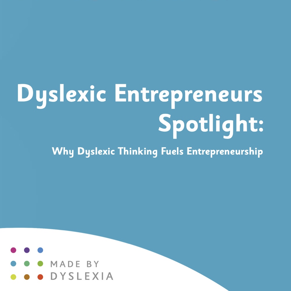 A new Spotlight report from Made By Dyslexia which is called Dyslexic Entrepreneurs Spotlight report: Why Dyslexic Thinking Fuels Entrepreneurship. It finds at least 1 in 3 entrepreneurs are dyslexic and use their Dyslexic Thinking skills to contribute at least £4.6 billion to UK GDP each year.